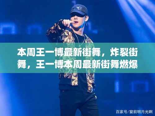 王一博炸裂街舞燃爆全网,本周最新表演引爆话题!