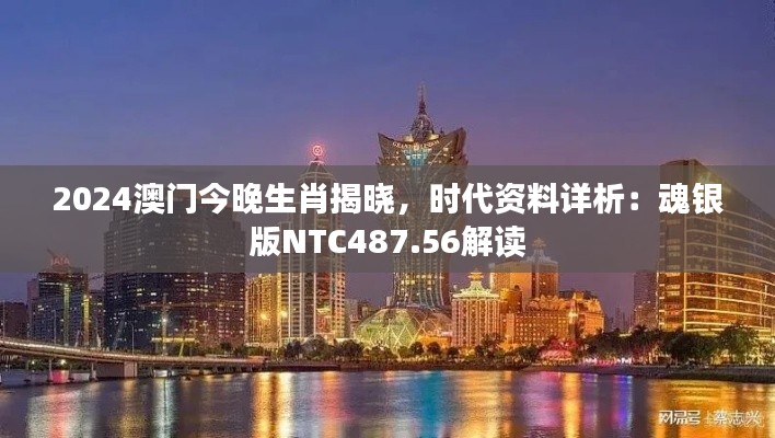 2024澳门今晚生肖揭晓,时代资料详析:魂银版NTC487.56解读