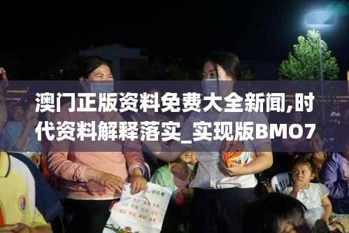 澳门正版资料免费大全新闻,时代资料解释落实_实现版BMO715.3