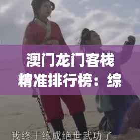 澳门龙门客栈精准排行榜:综合评定标准_学习版TPF806.48