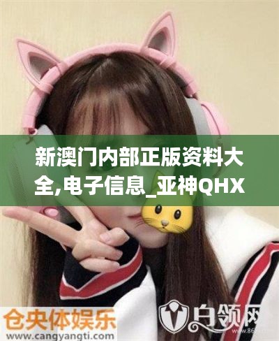 新澳门内部正版资料大全,电子信息_亚神QHX226.35