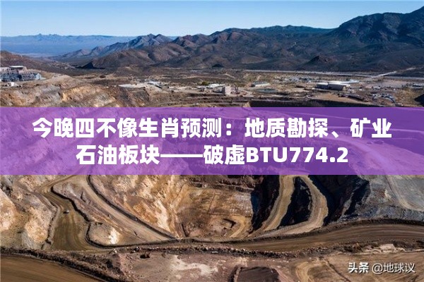 今晚四不像生肖预测:地质勘探、矿业石油板块——破虚BTU774.2
