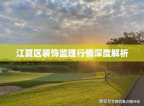 江夏区装饰监理行情深度解析