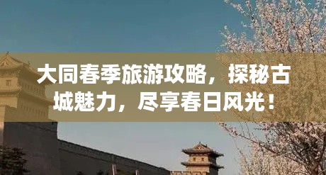 大同春季旅游攻略,探秘古城魅力,尽享春日风光!