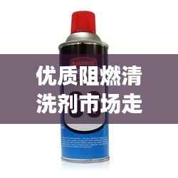 优质阻燃清洗剂市场走势深度解析