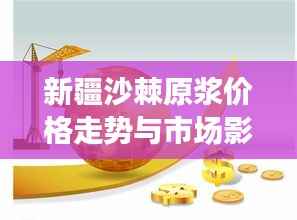 新疆沙棘原浆价格走势与市场影响力揭秘