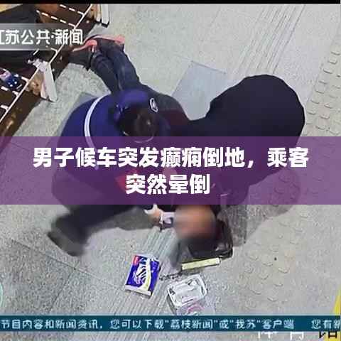男子候车突发癫痫倒地，乘客突然晕倒 