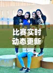 比赛实时动态更新,精彩瞬间一网打尽!