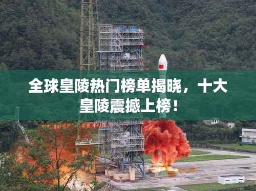 全球皇陵热门榜单揭晓,十大皇陵震撼上榜!