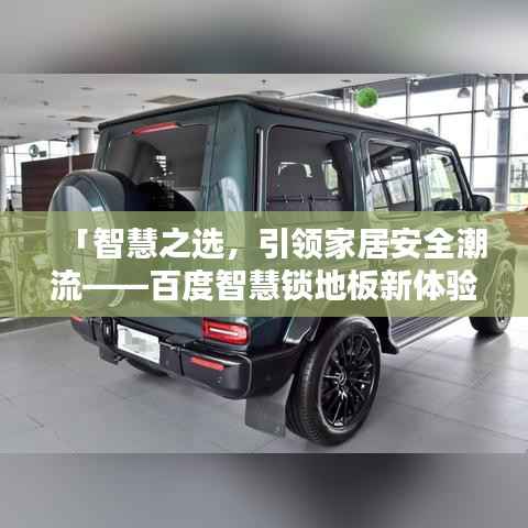 「智慧之选,引领家居安全潮流——百度智慧锁地板新体验」