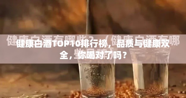 健康白酒TOP10排行榜,品质与健康双全,你喝对了吗?