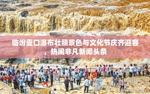临汾壶口瀑布壮丽景色与文化节庆齐迎客,热闹非凡新闻头条