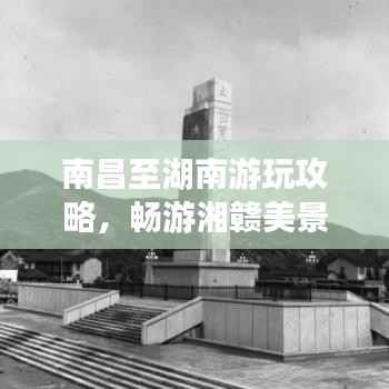 南昌至湖南游玩攻略，畅游湘赣美景，体验别样风情