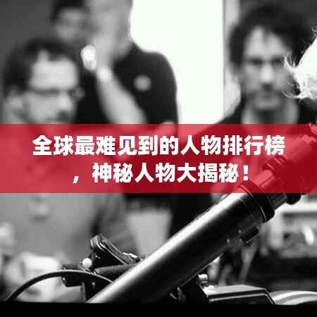 全球最难见到的人物排行榜,神秘人物大揭秘!