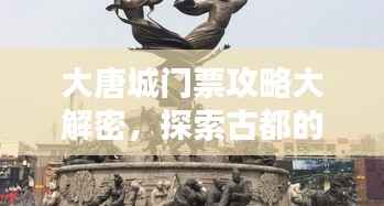 大唐城门票攻略大解密,探索古都的必备指南