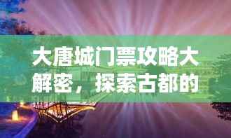 大唐城门票攻略大解密,探索古都的必备指南