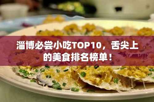 淄博必尝小吃TOP10,舌尖上的美食排名榜单!