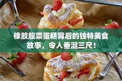 橡胶股票蛋糕背后的独特美食故事,令人垂涎三尺!