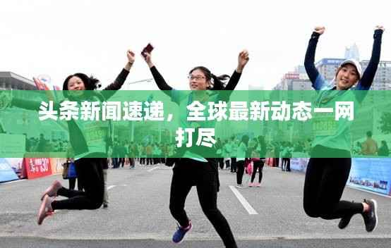 头条新闻速递,全球最新动态一网打尽
