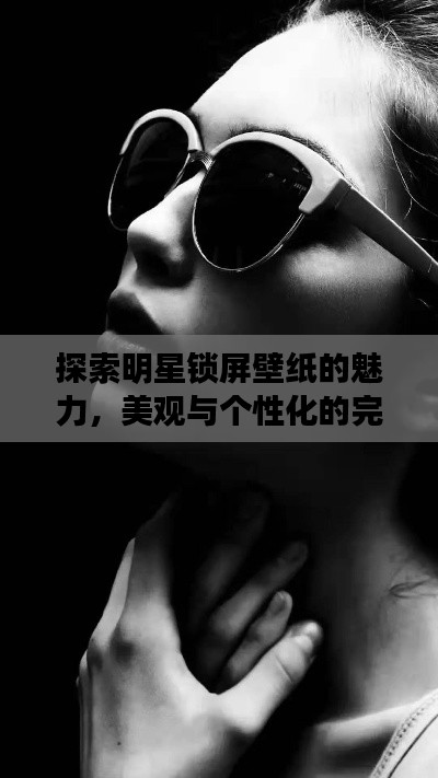 探索明星锁屏壁纸的魅力,美观与个性化的完美交融