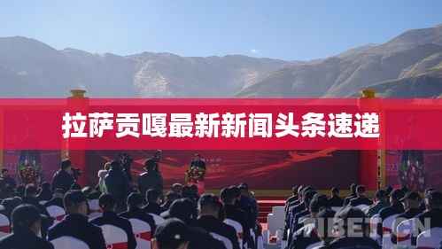 拉萨贡嘎最新新闻头条速递