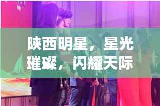 陕西明星，星光璀璨，闪耀天际