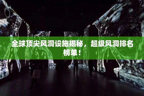 全球顶尖风洞设施揭秘,超级风洞排名榜单!