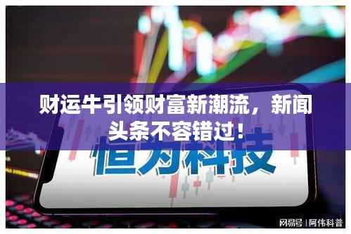 财运牛引领财富新潮流，新闻头条不容错过！
