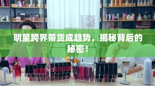 明星跨界带货成趋势,揭秘背后的秘密!