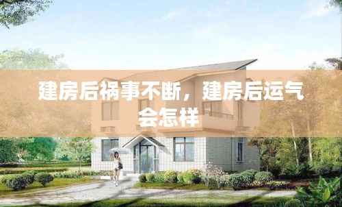 建房后祸事不断，建房后运气会怎样 