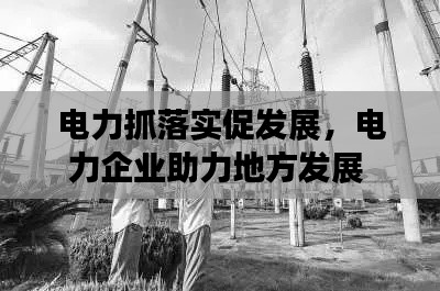 电力抓落实促发展,电力企业助力地方发展