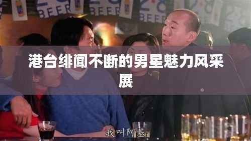 港台绯闻不断的男星魅力风采展