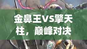 金鼻王VS擎天柱,巅峰对决震撼上演!