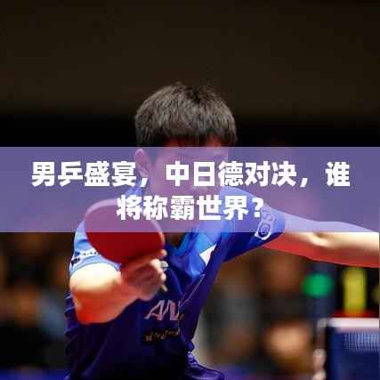 男乒盛宴，中日德对决，谁将称霸世界？